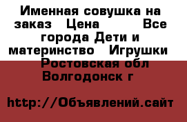 Именная совушка на заказ › Цена ­ 600 - Все города Дети и материнство » Игрушки   . Ростовская обл.,Волгодонск г.